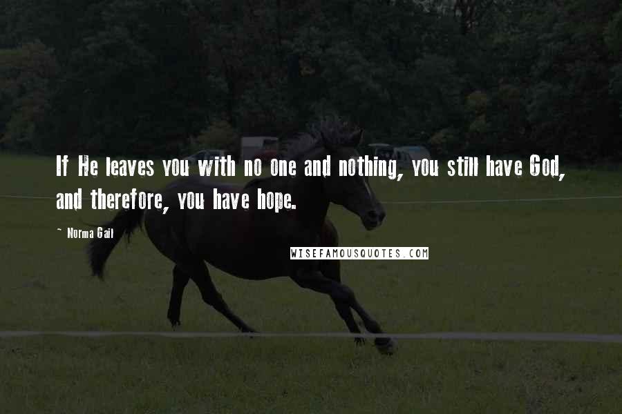 Norma Gail Quotes: If He leaves you with no one and nothing, you still have God, and therefore, you have hope.