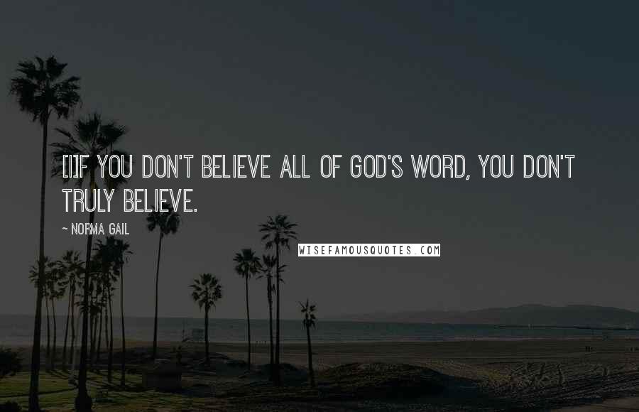 Norma Gail Quotes: [I]f you don't believe all of God's word, you don't truly believe.
