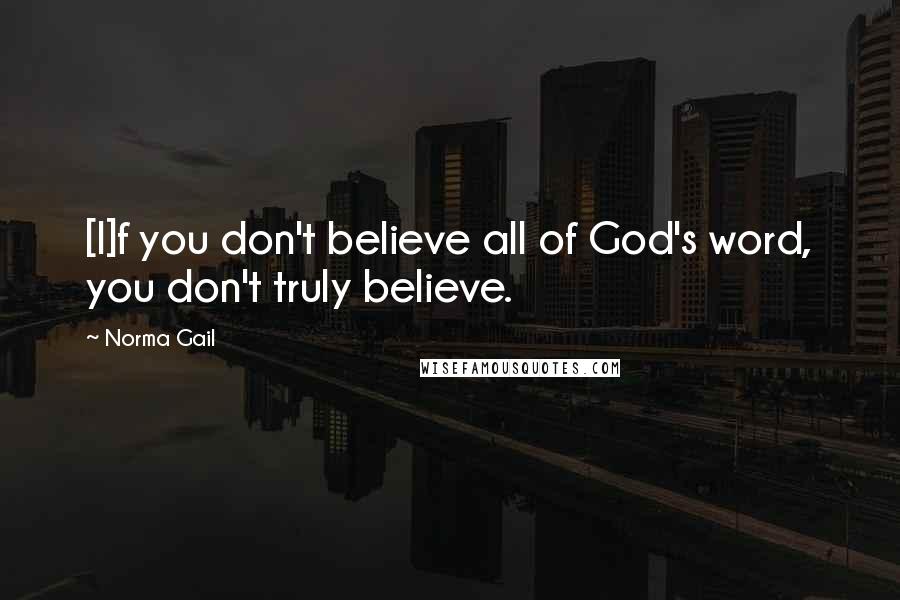 Norma Gail Quotes: [I]f you don't believe all of God's word, you don't truly believe.