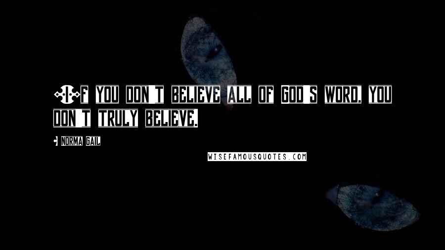 Norma Gail Quotes: [I]f you don't believe all of God's word, you don't truly believe.