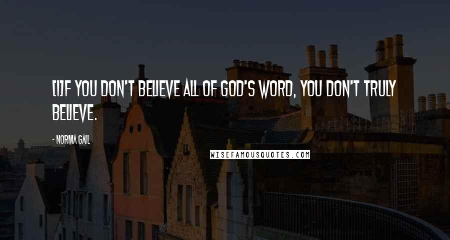 Norma Gail Quotes: [I]f you don't believe all of God's word, you don't truly believe.