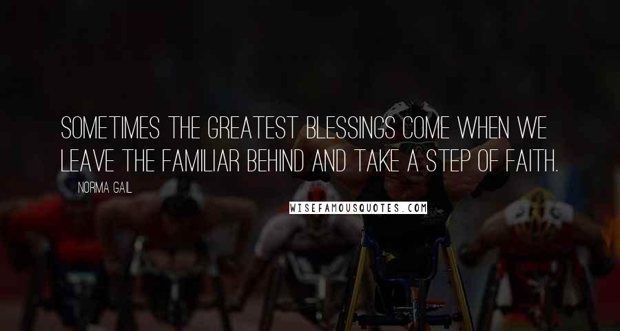 Norma Gail Quotes: Sometimes the greatest blessings come when we leave the familiar behind and take a step of faith.
