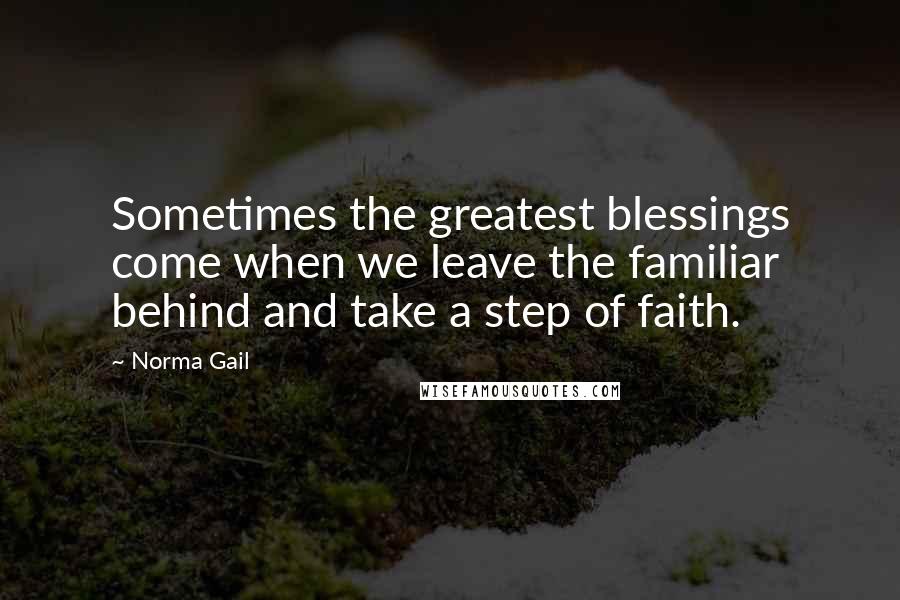 Norma Gail Quotes: Sometimes the greatest blessings come when we leave the familiar behind and take a step of faith.