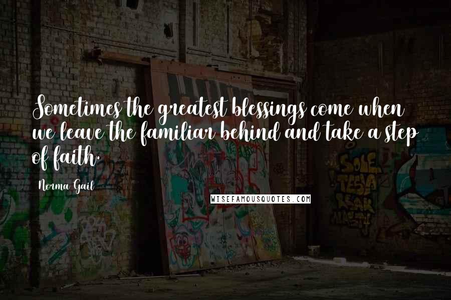 Norma Gail Quotes: Sometimes the greatest blessings come when we leave the familiar behind and take a step of faith.