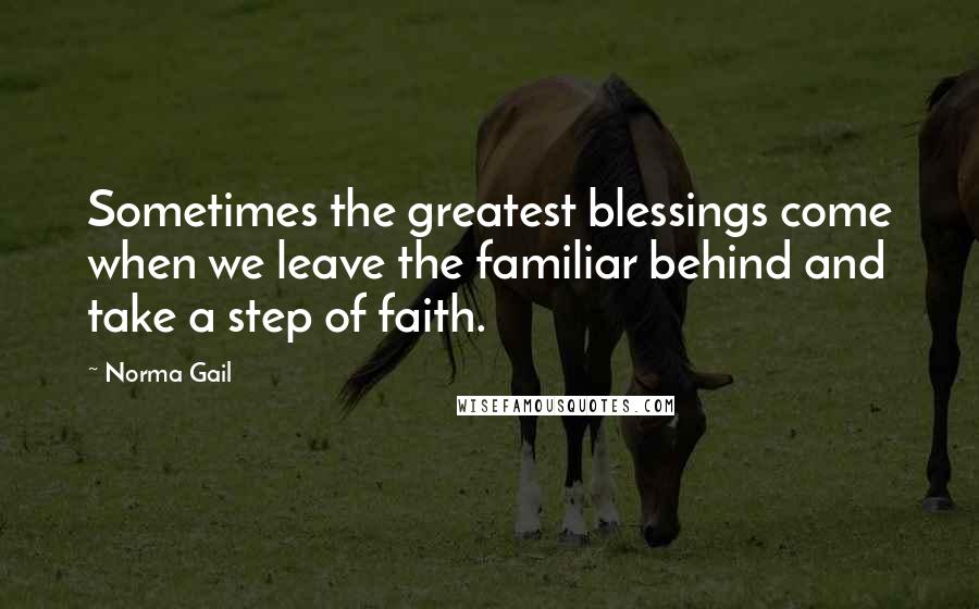 Norma Gail Quotes: Sometimes the greatest blessings come when we leave the familiar behind and take a step of faith.