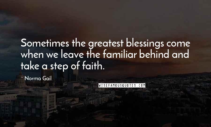 Norma Gail Quotes: Sometimes the greatest blessings come when we leave the familiar behind and take a step of faith.