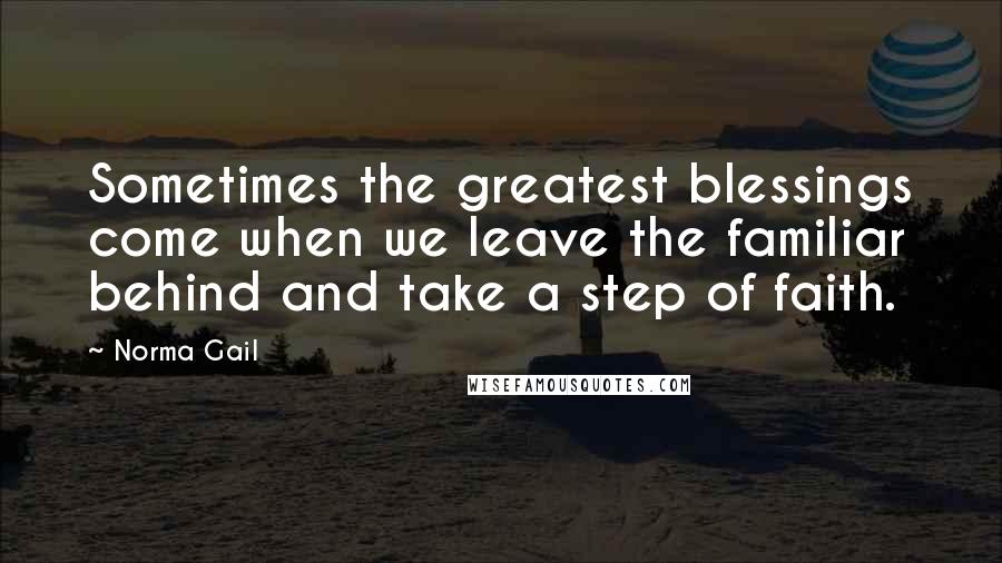 Norma Gail Quotes: Sometimes the greatest blessings come when we leave the familiar behind and take a step of faith.