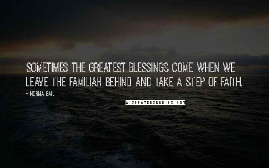 Norma Gail Quotes: Sometimes the greatest blessings come when we leave the familiar behind and take a step of faith.