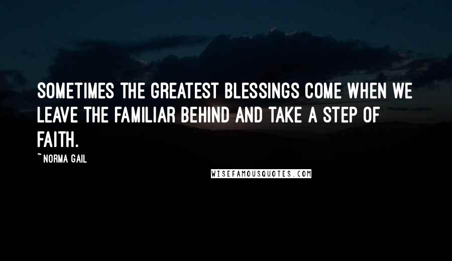 Norma Gail Quotes: Sometimes the greatest blessings come when we leave the familiar behind and take a step of faith.