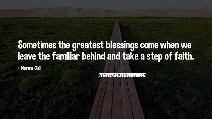 Norma Gail Quotes: Sometimes the greatest blessings come when we leave the familiar behind and take a step of faith.