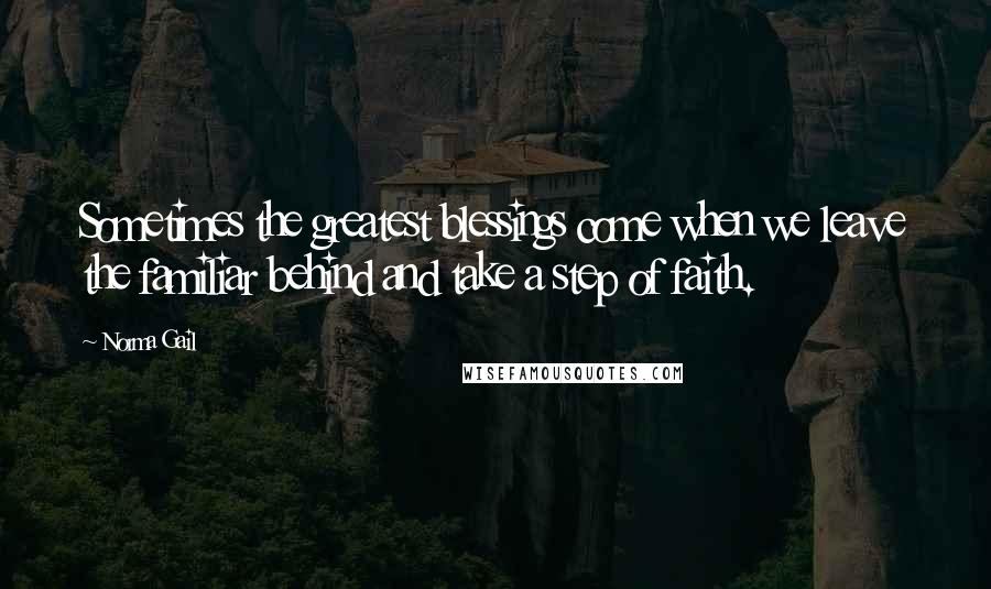 Norma Gail Quotes: Sometimes the greatest blessings come when we leave the familiar behind and take a step of faith.