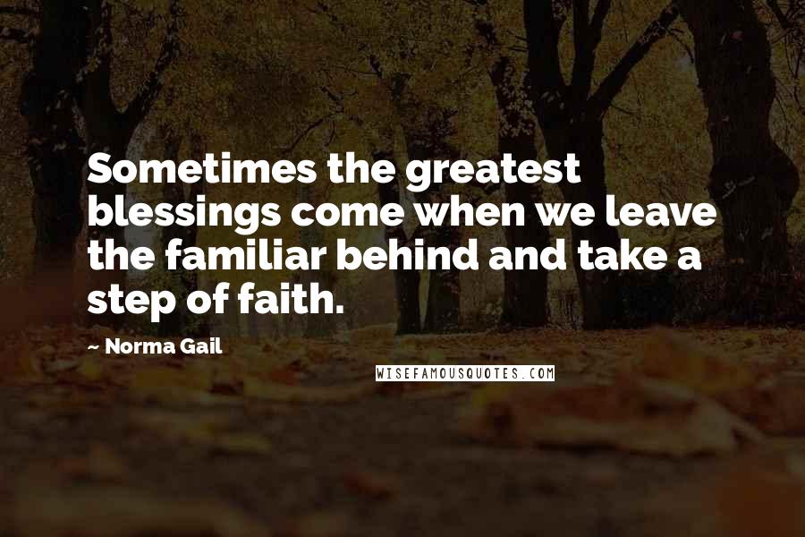 Norma Gail Quotes: Sometimes the greatest blessings come when we leave the familiar behind and take a step of faith.