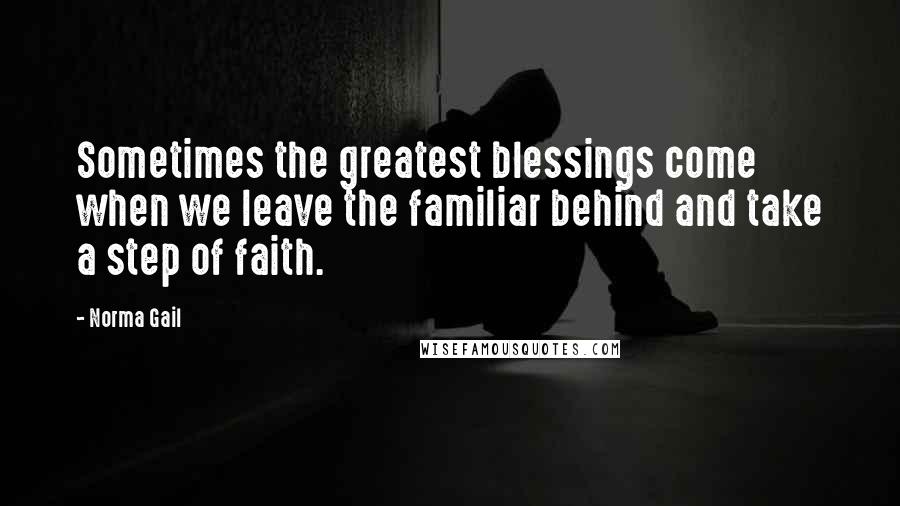 Norma Gail Quotes: Sometimes the greatest blessings come when we leave the familiar behind and take a step of faith.