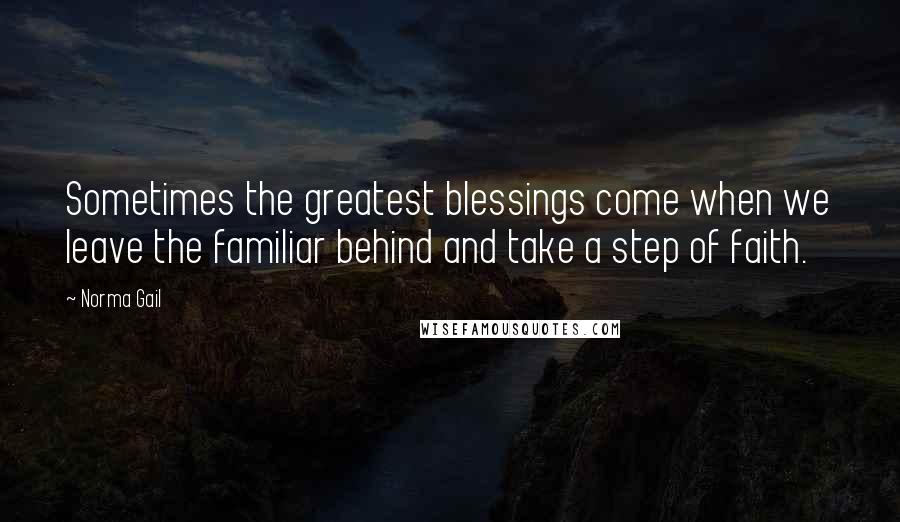 Norma Gail Quotes: Sometimes the greatest blessings come when we leave the familiar behind and take a step of faith.