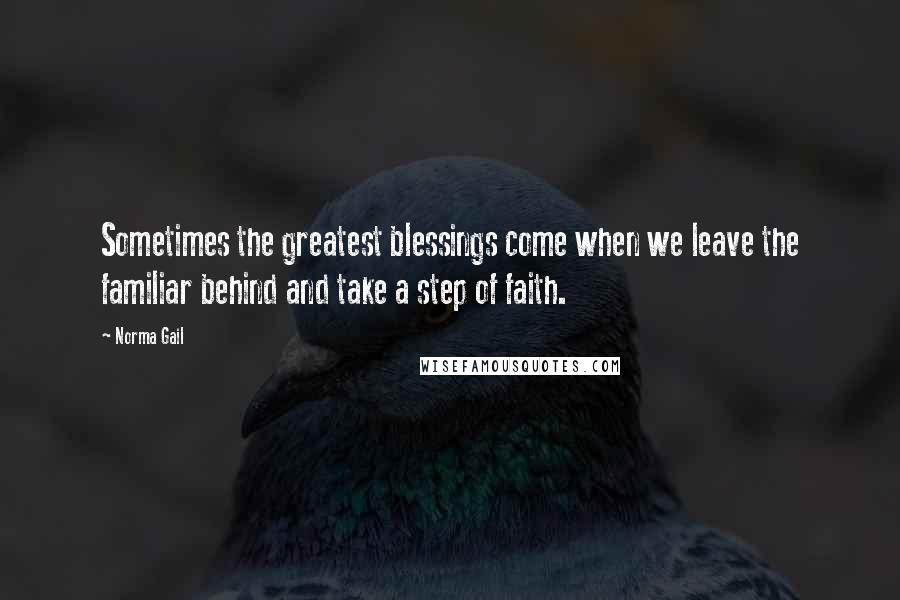 Norma Gail Quotes: Sometimes the greatest blessings come when we leave the familiar behind and take a step of faith.