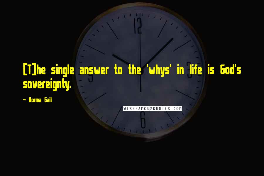 Norma Gail Quotes: [T]he single answer to the 'whys' in life is God's sovereignty.