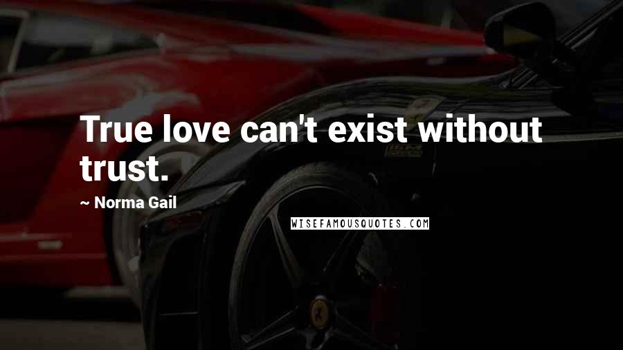 Norma Gail Quotes: True love can't exist without trust.