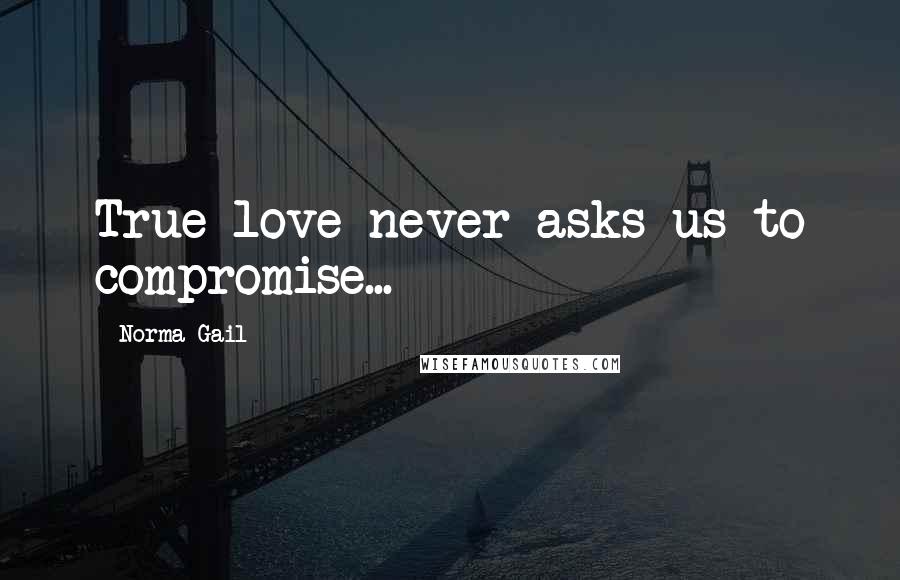 Norma Gail Quotes: True love never asks us to compromise...