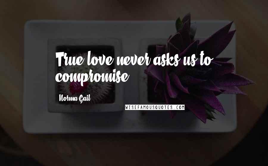 Norma Gail Quotes: True love never asks us to compromise...