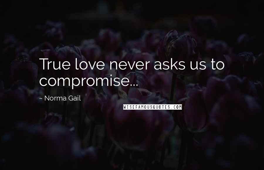 Norma Gail Quotes: True love never asks us to compromise...