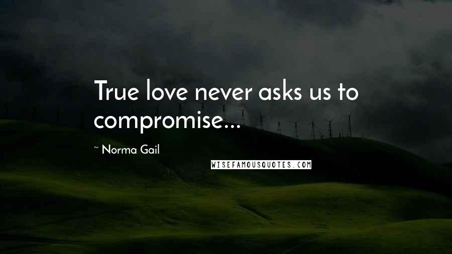 Norma Gail Quotes: True love never asks us to compromise...