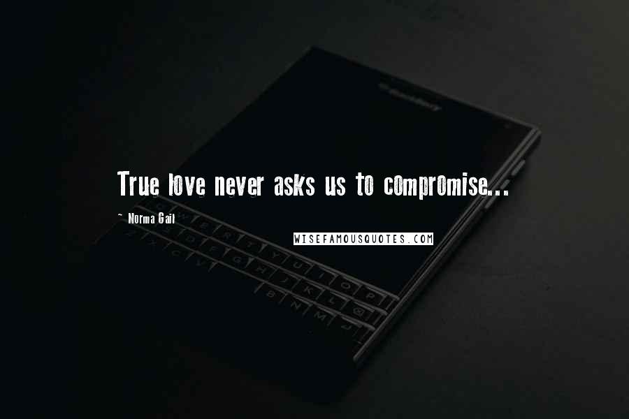 Norma Gail Quotes: True love never asks us to compromise...