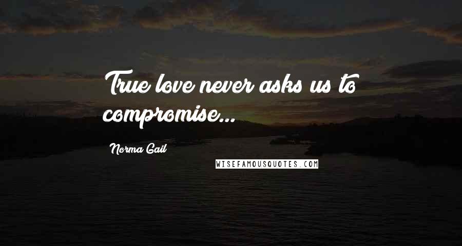 Norma Gail Quotes: True love never asks us to compromise...