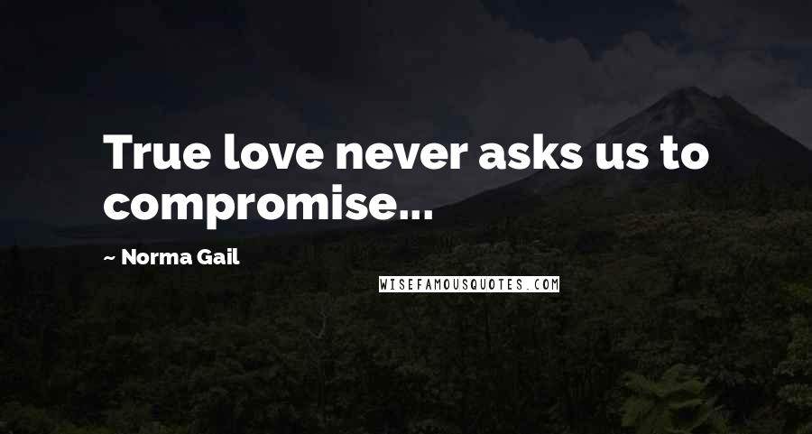 Norma Gail Quotes: True love never asks us to compromise...