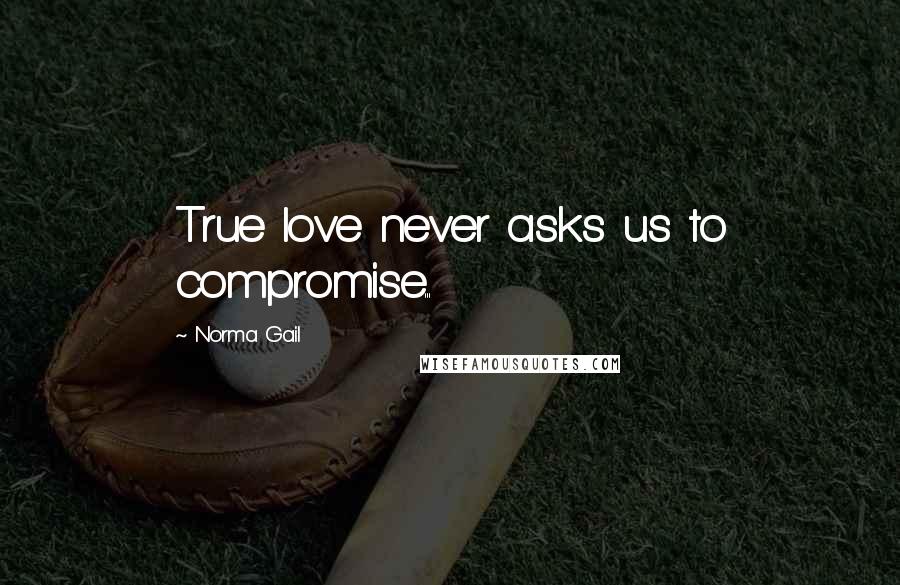 Norma Gail Quotes: True love never asks us to compromise...