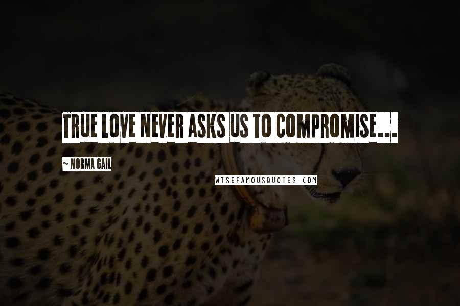 Norma Gail Quotes: True love never asks us to compromise...