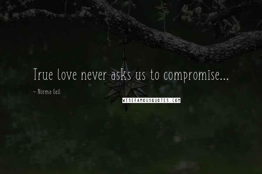 Norma Gail Quotes: True love never asks us to compromise...