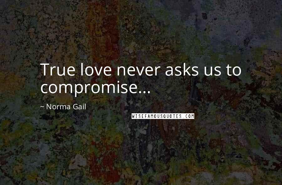 Norma Gail Quotes: True love never asks us to compromise...