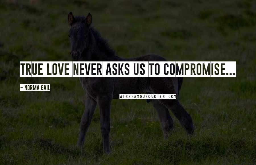 Norma Gail Quotes: True love never asks us to compromise...