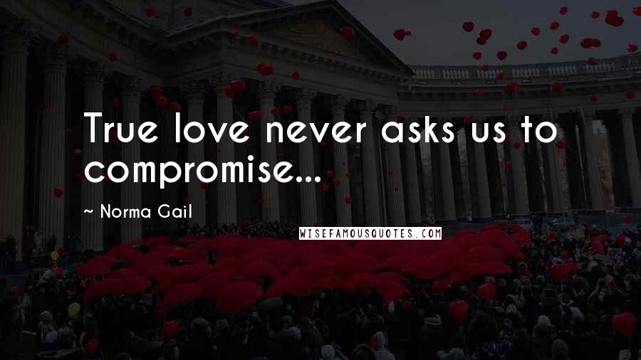 Norma Gail Quotes: True love never asks us to compromise...