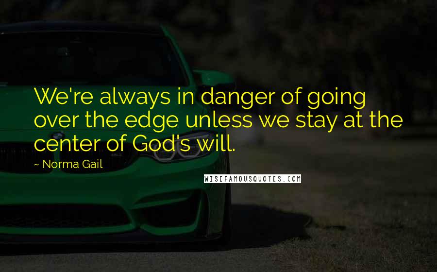 Norma Gail Quotes: We're always in danger of going over the edge unless we stay at the center of God's will.