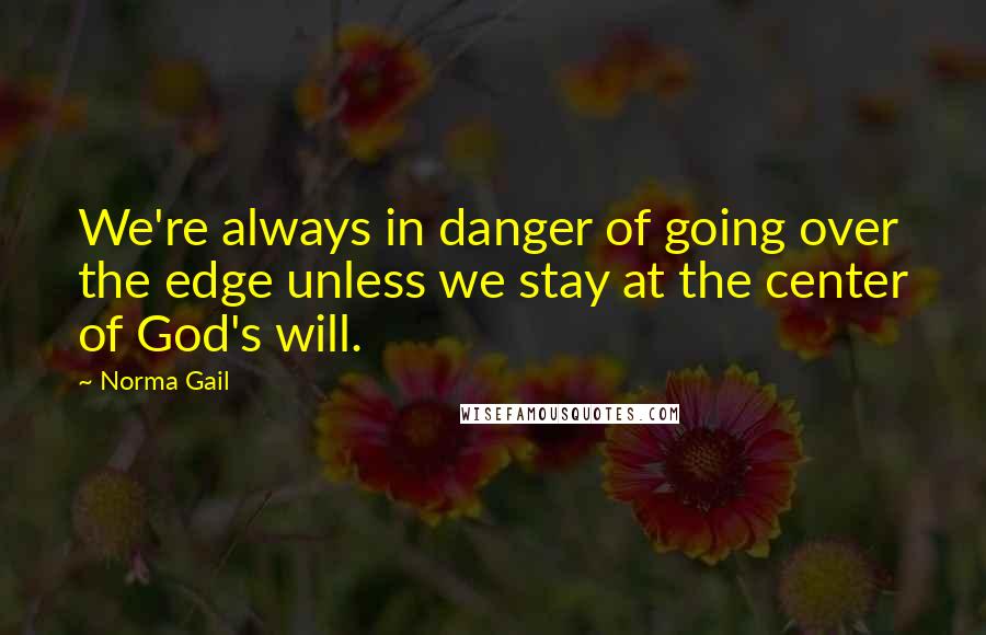 Norma Gail Quotes: We're always in danger of going over the edge unless we stay at the center of God's will.