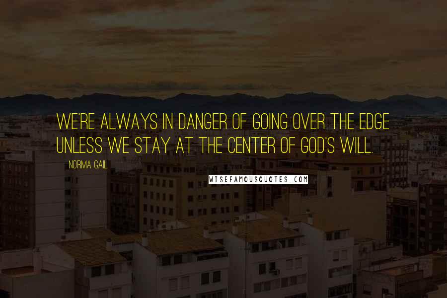 Norma Gail Quotes: We're always in danger of going over the edge unless we stay at the center of God's will.