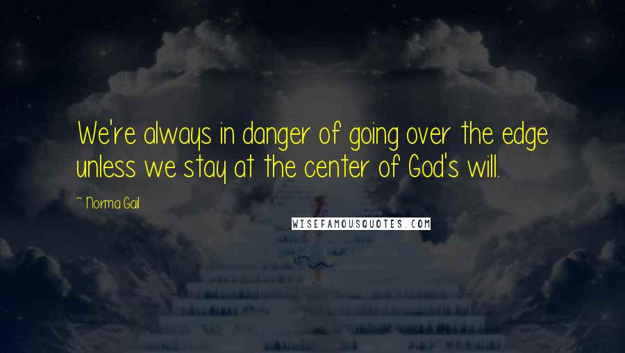 Norma Gail Quotes: We're always in danger of going over the edge unless we stay at the center of God's will.