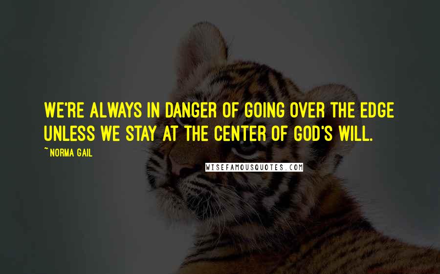 Norma Gail Quotes: We're always in danger of going over the edge unless we stay at the center of God's will.