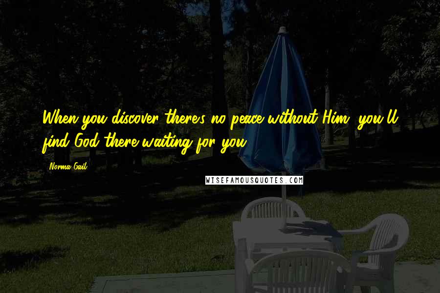 Norma Gail Quotes: When you discover there's no peace without Him, you'll find God there waiting for you.