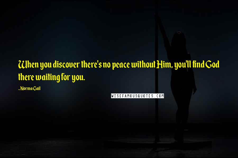 Norma Gail Quotes: When you discover there's no peace without Him, you'll find God there waiting for you.