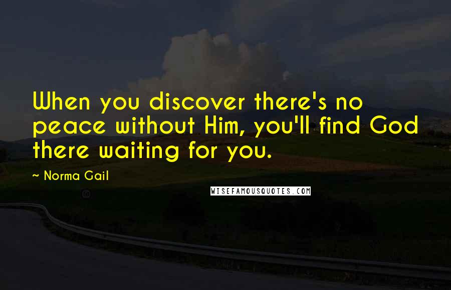 Norma Gail Quotes: When you discover there's no peace without Him, you'll find God there waiting for you.