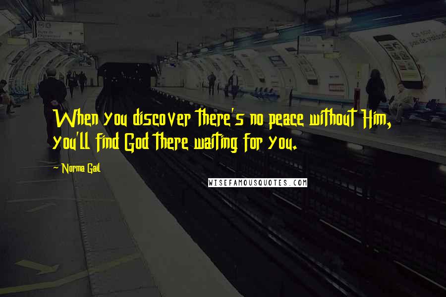 Norma Gail Quotes: When you discover there's no peace without Him, you'll find God there waiting for you.