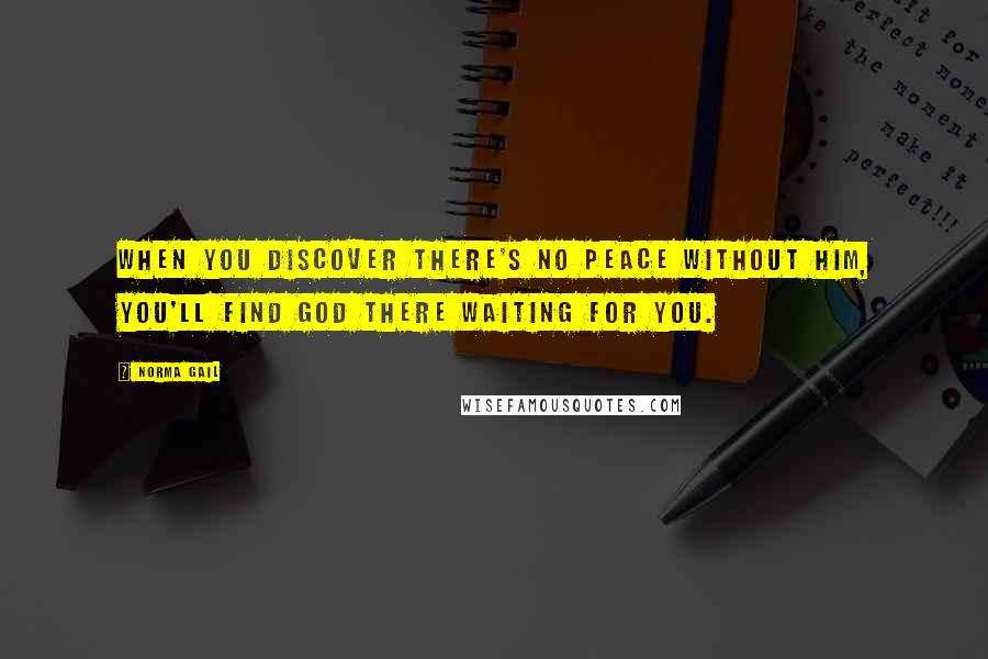 Norma Gail Quotes: When you discover there's no peace without Him, you'll find God there waiting for you.