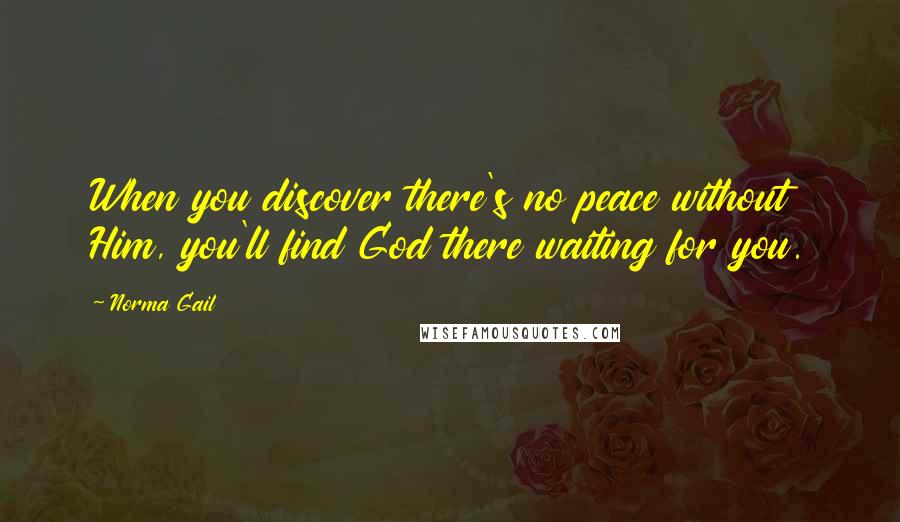 Norma Gail Quotes: When you discover there's no peace without Him, you'll find God there waiting for you.