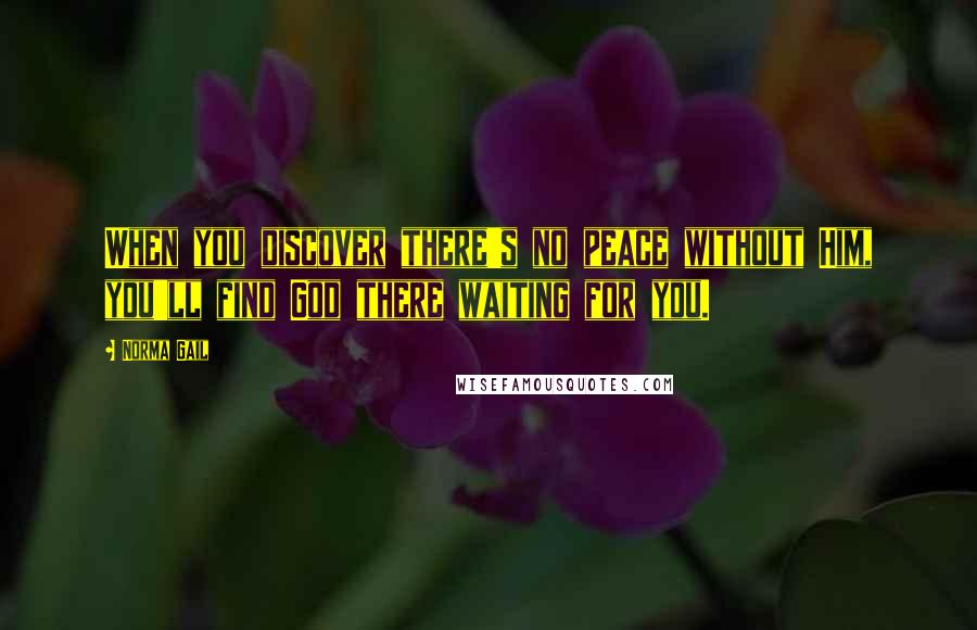 Norma Gail Quotes: When you discover there's no peace without Him, you'll find God there waiting for you.