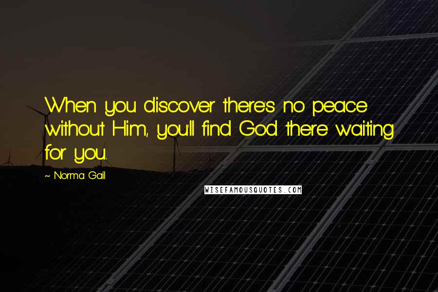 Norma Gail Quotes: When you discover there's no peace without Him, you'll find God there waiting for you.