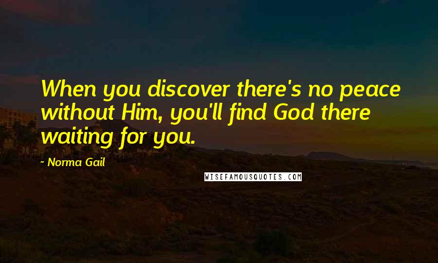 Norma Gail Quotes: When you discover there's no peace without Him, you'll find God there waiting for you.