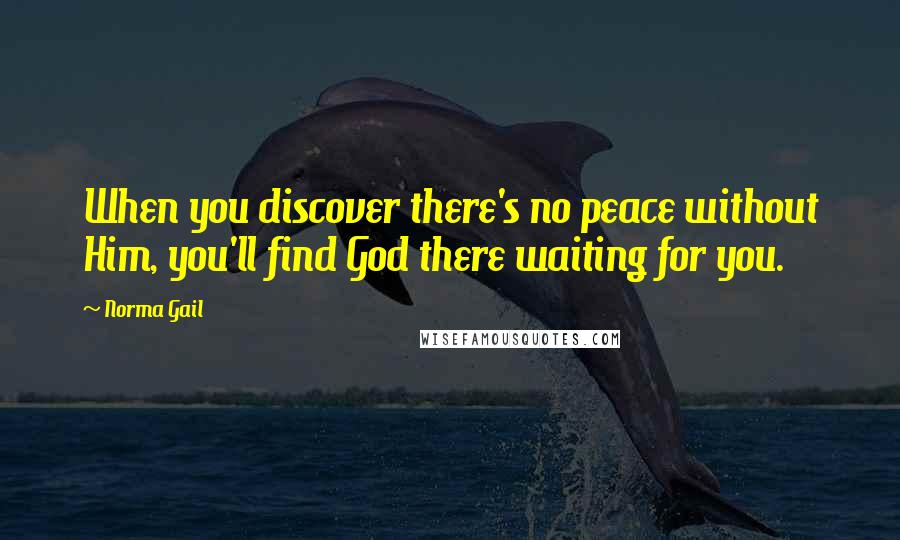 Norma Gail Quotes: When you discover there's no peace without Him, you'll find God there waiting for you.