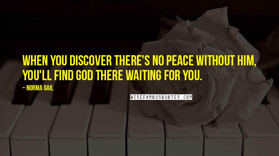 Norma Gail Quotes: When you discover there's no peace without Him, you'll find God there waiting for you.